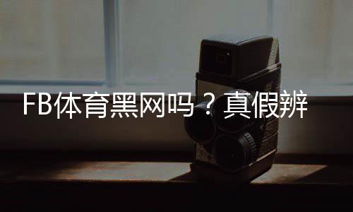 FB体育黑网吗？真假辨别方法、风险提示与维权攻略