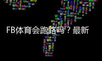 FB体育会跑路吗？最新风险评估与用户维权攻略