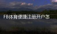 FB体育便捷注册开户怎么操作？新手注册流程与注意事项详解