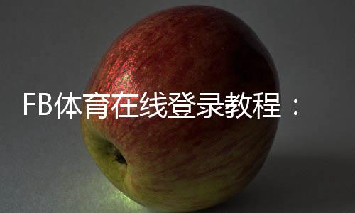 FB体育在线登录教程：官网入口、手机电脑登录步骤与安全设置全攻略