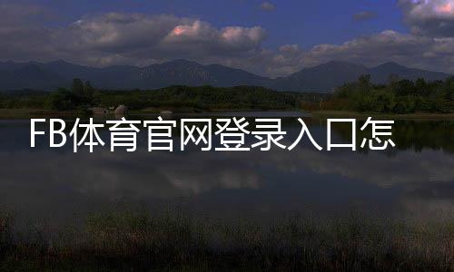 FB体育官网登录入口怎么用？注册、登录与安全验证新手完整指南