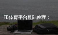 FB体育平台登陆教程：新手注册、登录步骤与常见问题快速解决