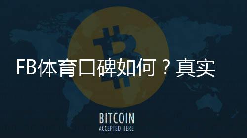 FB体育口碑如何？真实用户评价、信誉与安全性深度解析