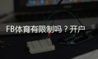 FB体育有限制吗？开户、地域、投注与风控全面解析