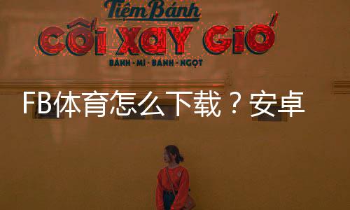 FB体育怎么下载？安卓iOSPC最新版下载安装与新手注册登录全攻略
