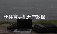 FB体育手机开户教程：新手快速注册步骤、实名认证与安全注意事项