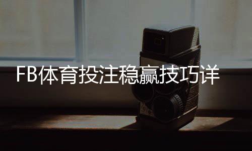 FB体育投注稳赢技巧详解：新手入门、风险控制与实战投注技巧