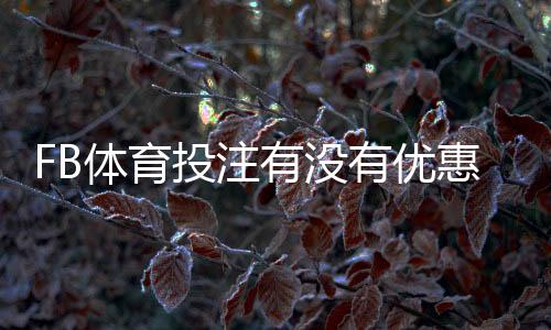 FB体育投注有没有优惠？2026最新优惠活动、注册礼与优惠码领取攻略