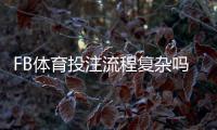 FB体育投注流程复杂吗？新手必看：注册、充值与投注全流程详解