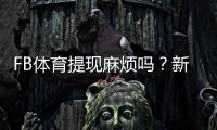 FB体育提现麻烦吗？新手必看提现流程、到账时间与常见问题全解析
