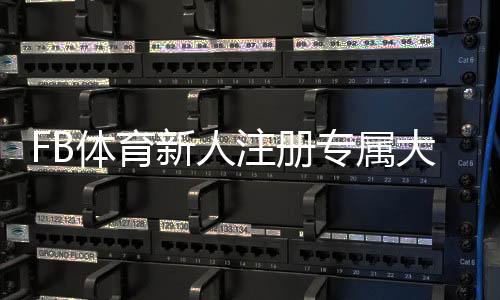 FB体育新人注册专属大礼包怎么领？完整领取步骤、福利解析与注意事项