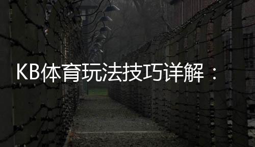 KB体育玩法技巧详解：新手投注技巧、赔率解读与提高胜率实战攻略