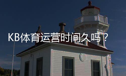 KB体育运营时间久吗？成立年限、口碑与安全性全面解析