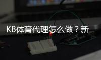 KB体育代理怎么做？新手注册、推广与收益提升全攻略