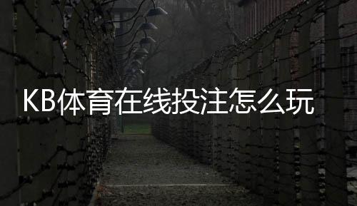 KB体育在线投注怎么玩？新手入门、玩法规则与实战投注技巧详解
