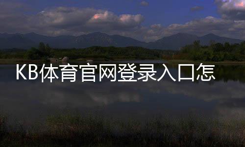 KB体育官网登录入口怎么进？官网直达步骤、账号注册与安全登录常见问题解析
