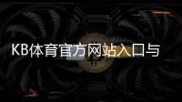 KB体育官方网站入口与使用教程：注册登录、优惠福利及安全投注全攻略