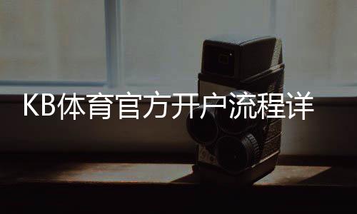 KB体育官方开户流程详解：新手注册步骤、实名认证与充值注意事项