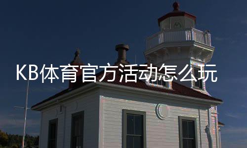 KB体育官方活动怎么玩?最新优惠、参与规则与领取攻略