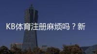 KB体育注册麻烦吗？新手快速注册流程、常见问题与解决技巧