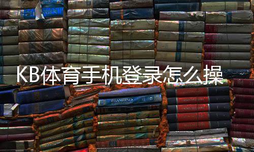 KB体育手机登录怎么操作？新手注册、登录与常见问题一看就懂