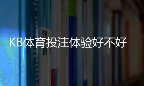 KB体育投注体验好不好？真实玩家测评与注册充值玩法全攻略