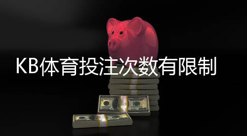 KB体育投注次数有限制吗?官方规则、常见限制与新手注意事项