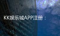 KK娱乐城APP注册：轻松三步完成下载安装及账号申请
