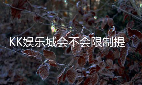 KK娱乐城会不会限制提现？玩家实测提款到账经验分享