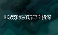 KK娱乐城好玩吗？资深玩家亲测体验与真实评价分享