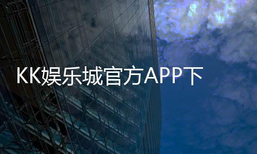 KK娱乐城官方APP下载：畅享顶级棋牌游戏与真人娱乐体验