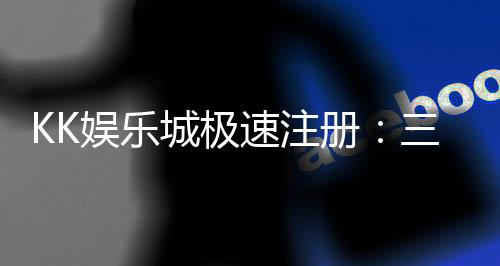 KK娱乐城极速注册：三步完成新手礼包轻松领