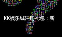 KK娱乐城注册礼包：新手必领的超值豪礼与独家优惠
