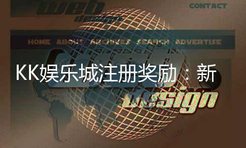 KK娱乐城注册奖励：新会员专享豪礼与高额返利等你拿