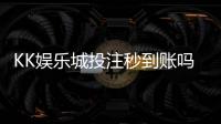 KK娱乐城投注秒到账吗？实测到账速度与充值技巧分享