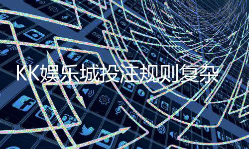 KK娱乐城投注规则复杂吗？新手玩家3分钟快速上手指南