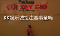 KK娱乐城投注赛事全吗？资深玩家实测热门赛事覆盖解析