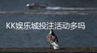 KK娱乐城投注活动多吗？资深玩家揭秘高频福利与特色玩法