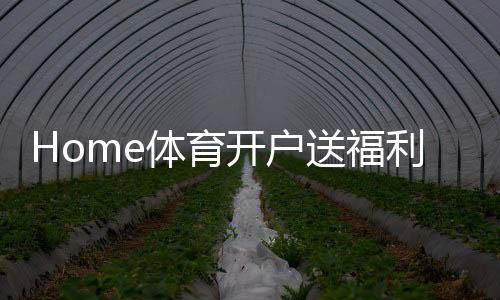 Home体育开户送福利：新用户专享高额礼金及独家优惠活动