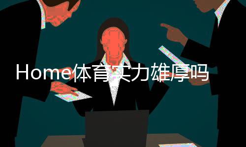 Home体育实力雄厚吗？深度解析其平台优势与玩家体验