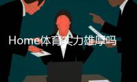 Home体育实力雄厚吗？深度解析其平台优势与玩家体验