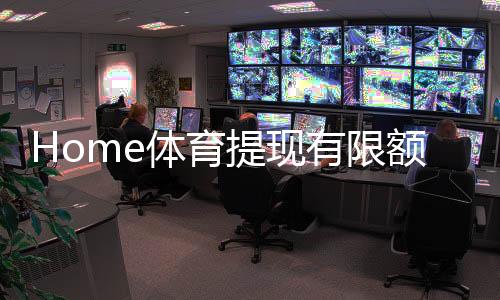 Home体育提现有限额吗？详细解答提款规则与额度限制