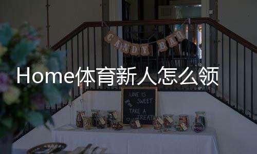 Home体育新人怎么领福利?手把手教你轻松获取新手礼包
