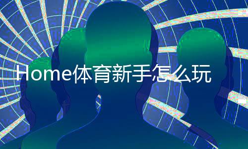 Home体育新手怎么玩？从入门到精通的完整指南