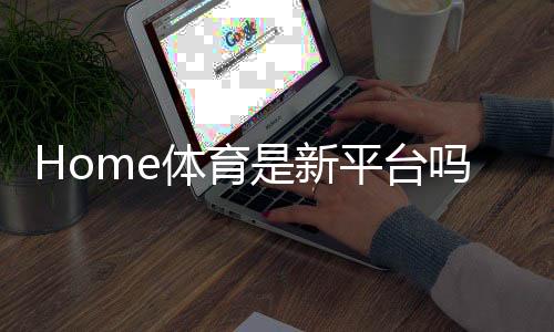 Home体育是新平台吗？带你了解这个新兴体育投注平台的特色与优势