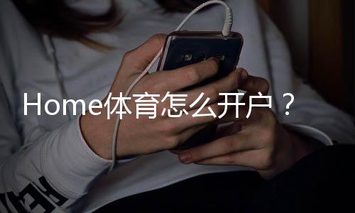Home体育怎么开户?手把手教你快速完成注册流程