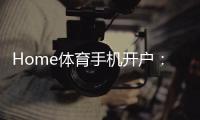 Home体育手机开户：轻松注册畅享顶级体育投注体验