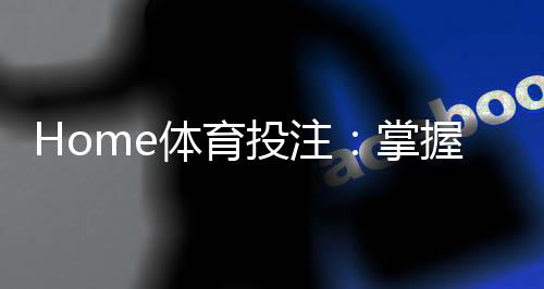 Home体育投注：掌握赛事投注技巧赢取高额回报