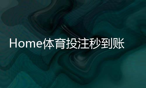 Home体育投注秒到账吗？实测到账速度与平台选择攻略
