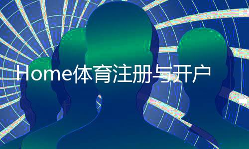 Home体育注册与开户全流程：新手必看的详细步骤与技巧